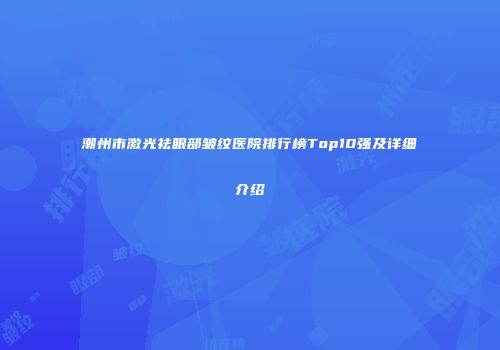 潮州市激光祛眼部皱纹医院排行榜Top10强及详细介绍