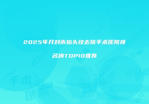 2025年开封市抬头纹去除手术医院排名榜TOP10推荐