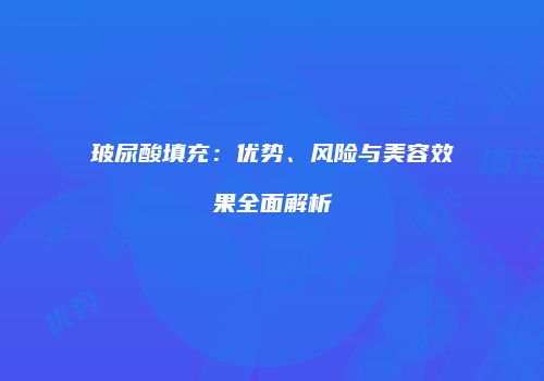 玻尿酸填充：优势、风险与美容效果全面解析