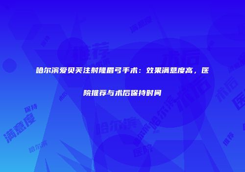 哈尔滨爱贝芙注射隆眉弓手术：效果满意度高，医院推荐与术后保持时间