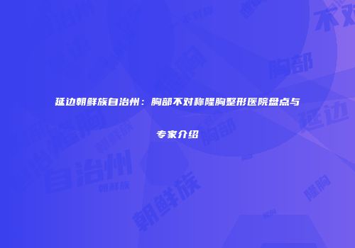 延边朝鲜族自治州：胸部不对称隆胸整形医院盘点与专家介绍