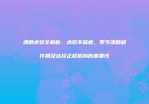 漂唇术安全解析：术后不留疤，季节漂唇副作用及选择正规机构的重要性