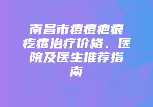 南昌市痘痘疤痕疙瘩治疗价格、医院及医生推荐指南