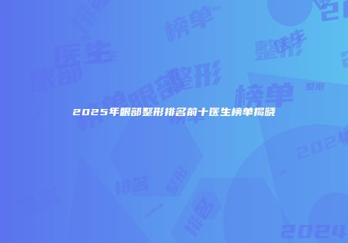 2025年眼部整形排名前十医生榜单揭晓