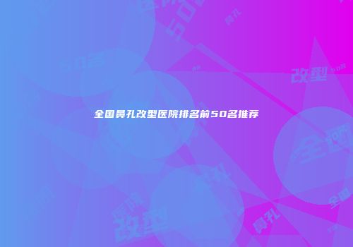 全国鼻孔改型医院排名前50名推荐