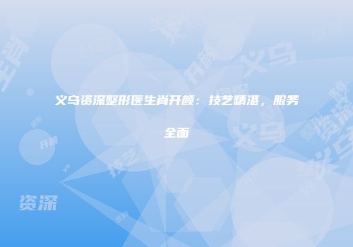 义乌资深整形医生肖开颜：技艺精湛，服务全面
