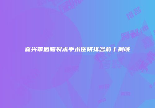 嘉兴市唇腭裂术手术医院排名前十揭晓