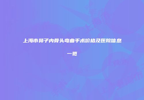 上海市鼻子内骨头弯曲手术价格及医院信息一览