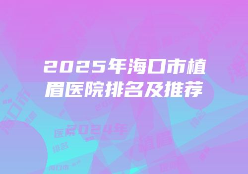 2025年海口市植眉医院排名及推荐