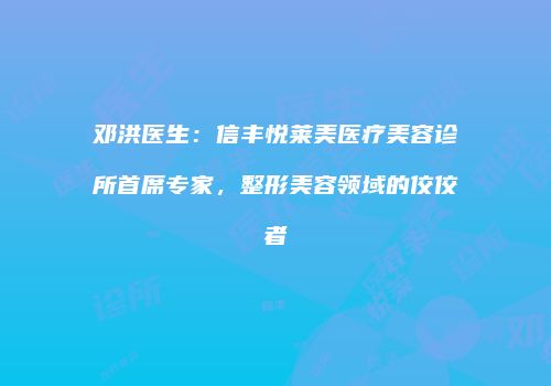 邓洪医生：信丰悦莱美医疗美容诊所首席专家，整形美容领域的佼佼者
