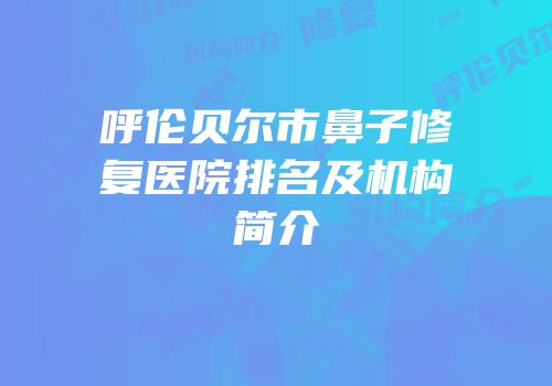 呼伦贝尔市鼻子修复医院排名及机构简介