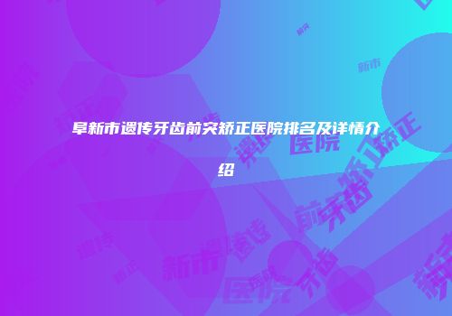 阜新市遗传牙齿前突矫正医院排名及详情介绍