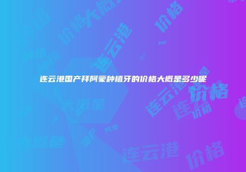 连云港国产拜阿蒙种植牙的价格大概是多少呢
