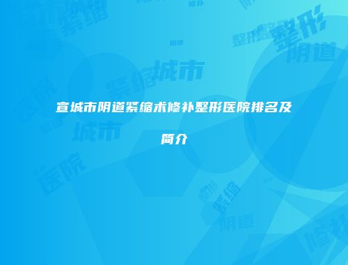 宣城市阴道紧缩术修补整形医院排名及简介