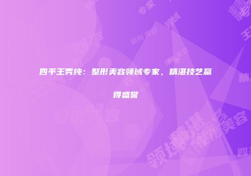 四平王秀纯：整形美容领域专家，精湛技艺赢得盛誉