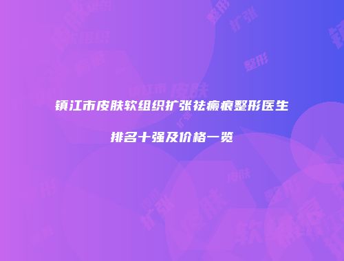 镇江市皮肤软组织扩张祛瘢痕整形医生排名十强及价格一览