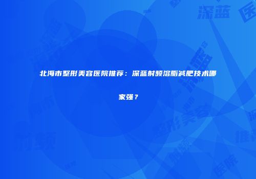 北海市整形美容医院推荐：深蓝射频溶脂减肥技术哪家强？