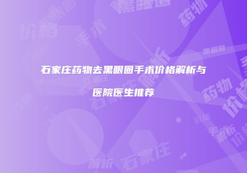 石家庄药物去黑眼圈手术价格解析与医院医生推荐