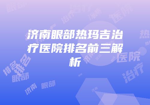 济南眼部热玛吉治疗医院排名前三解析