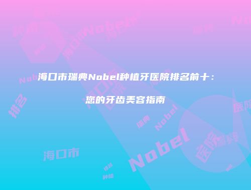 海口市瑞典Nobel种植牙医院排名前十：您的牙齿美容指南