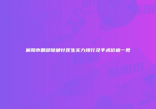 襄阳市眼部除皱针医生实力排行及手术价格一览