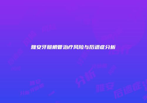 雅安牙髓根管治疗风险与后遗症分析