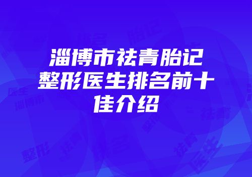淄博市祛青胎记整形医生排名前十佳介绍
