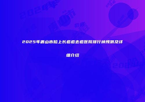 2025年唐山市脸上长痘痘去痘医院排行榜预测及详细介绍
