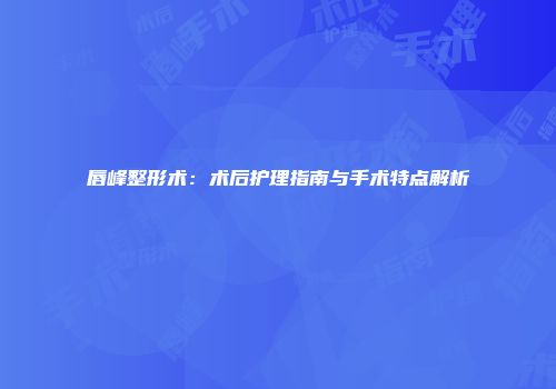 唇峰整形术：术后护理指南与手术特点解析
