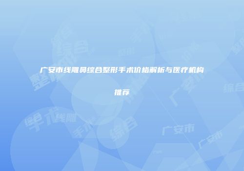广安市线雕鼻综合整形手术价格解析与医疗机构推荐