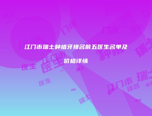 江门市瑞士种植牙排名前五医生名单及价格详情