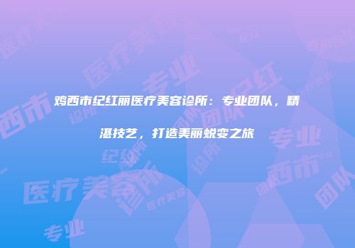 鸡西市纪红丽医疗美容诊所：专业团队，精湛技艺，打造美丽蜕变之旅