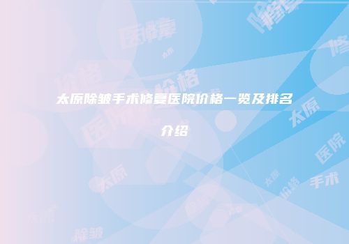 太原除皱手术修复医院价格一览及排名介绍
