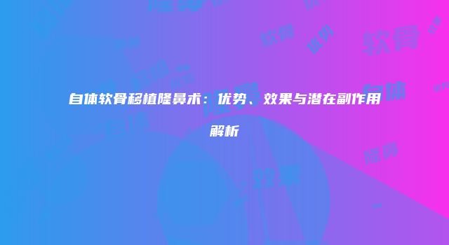 自体软骨移植隆鼻术：优势、效果与潜在副作用解析