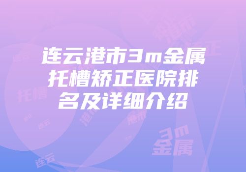 连云港市3m金属托槽矫正医院排名及详细介绍