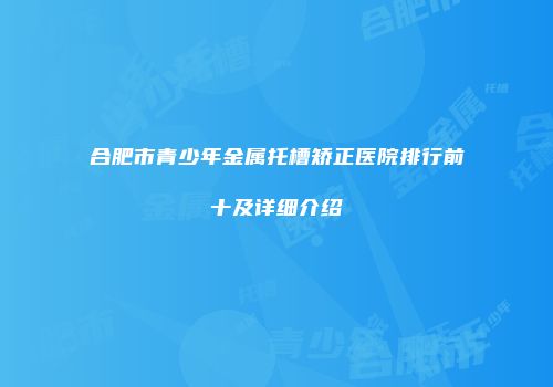 合肥市青少年金属托槽矫正医院排行前十及详细介绍