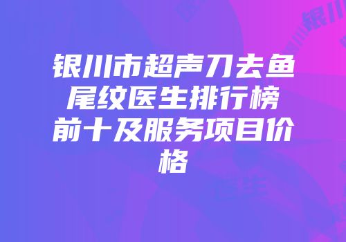 银川市超声刀去鱼尾纹医生排行榜前十及服务项目价格