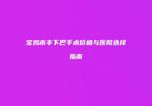 宝鸡市丰下巴手术价格与医院选择指南