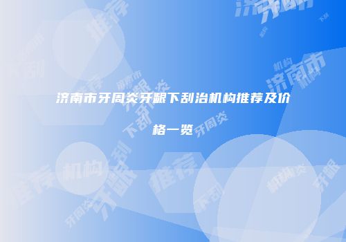 济南市牙周炎牙龈下刮治机构推荐及价格一览