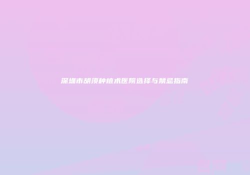 深圳市胡须种植术医院选择与禁忌指南