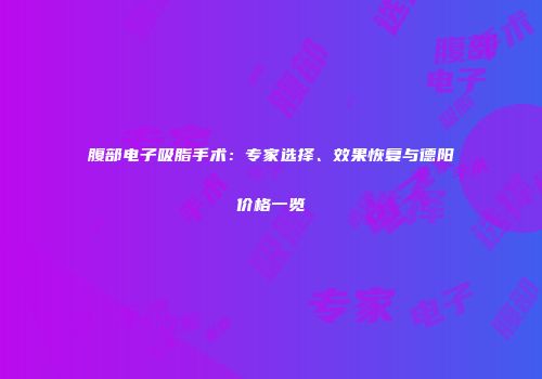 腹部电子吸脂手术：专家选择、效果恢复与德阳价格一览