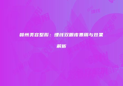 赣州美容整形：埋线双眼皮费用与效果解析