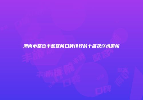 渭南市整容丰额医院口碑排行前十名及详情解析