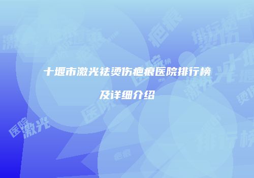 十堰市激光祛烫伤疤痕医院排行榜及详细介绍