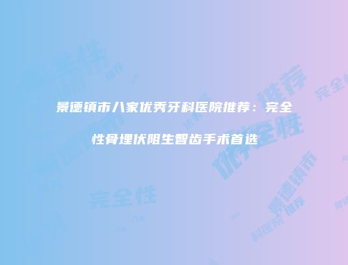 景德镇市八家优秀牙科医院推荐：完全性骨埋伏阻生智齿手术首选