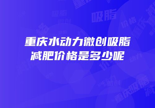 重庆水动力微创吸脂减肥价格是多少呢