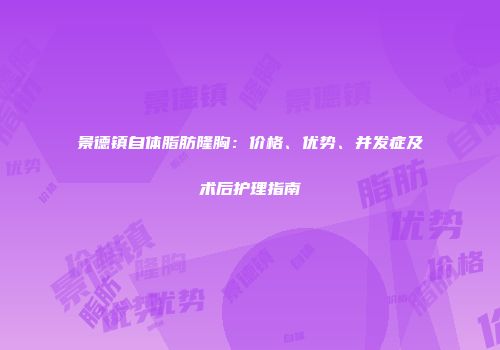景德镇自体脂肪隆胸：价格、优势、并发症及术后护理指南