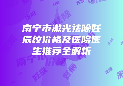 南宁市激光祛除妊辰纹价格及医院医生推荐全解析