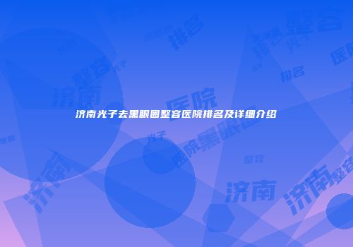 济南光子去黑眼圈整容医院排名及详细介绍