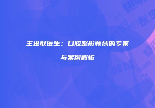 王进取医生：口腔整形领域的专家与案例解析